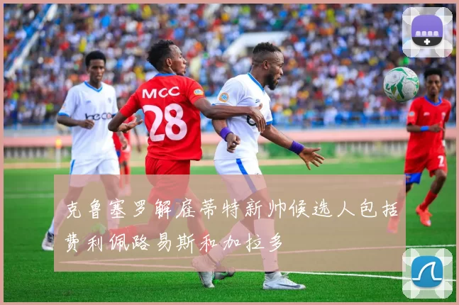克鲁塞罗解雇蒂特新帅候选人包括费利佩路易斯和加拉多