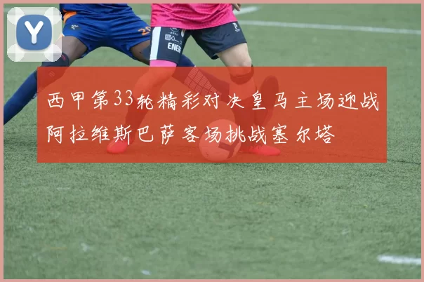 西甲第33轮精彩对决皇马主场迎战阿拉维斯巴萨客场挑战塞尔塔