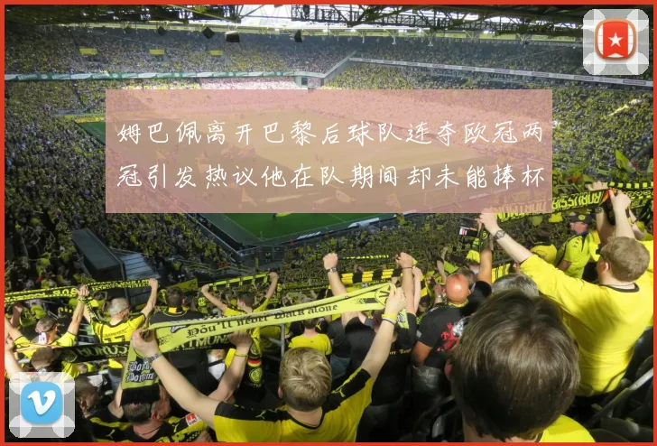 姆巴佩离开巴黎后球队连夺欧冠两冠引发热议他在队期间却未能捧杯