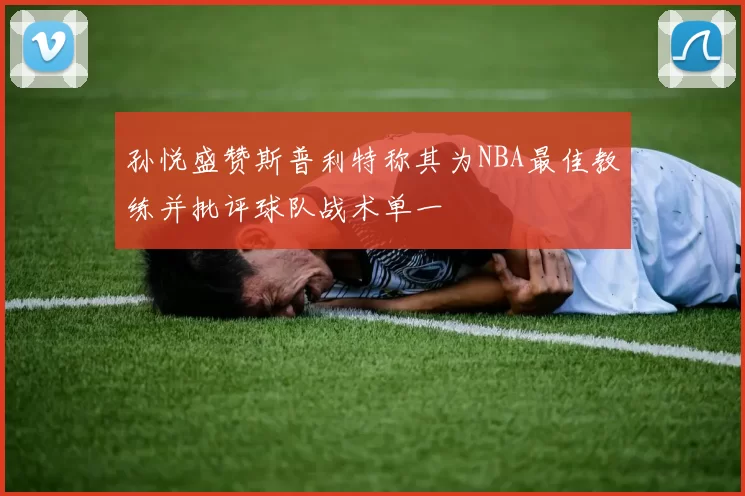 孙悦盛赞斯普利特称其为NBA最佳教练并批评球队战术单一