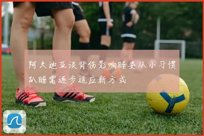 阿夫迪亚谈背伤影响睡姿从小习惯趴睡需逐步适应新方式