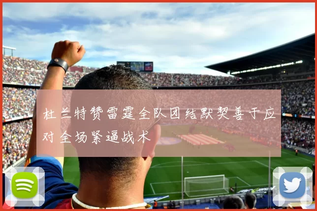 杜兰特赞雷霆全队团结默契善于应对全场紧逼战术