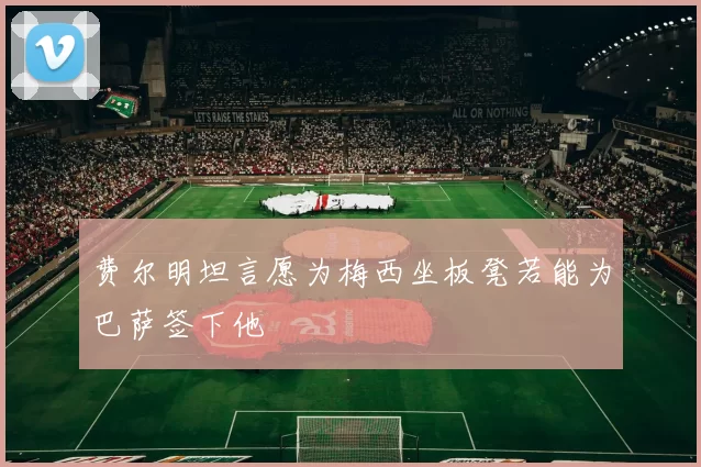 费尔明坦言愿为梅西坐板凳若能为巴萨签下他