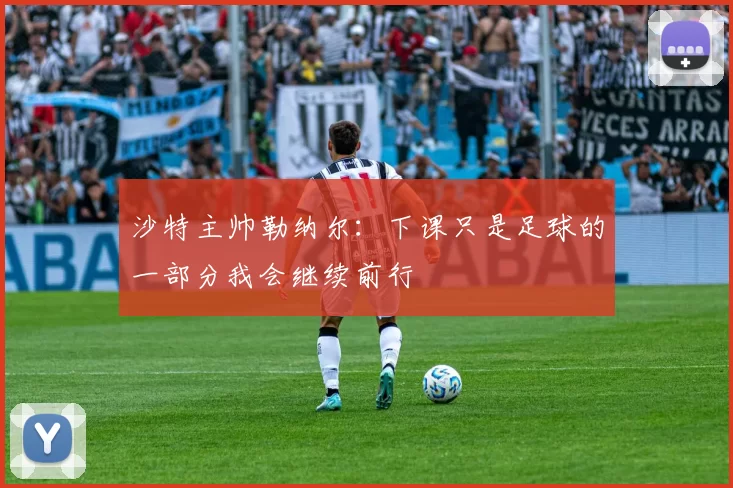 沙特主帅勒纳尔：下课只是足球的一部分我会继续前行