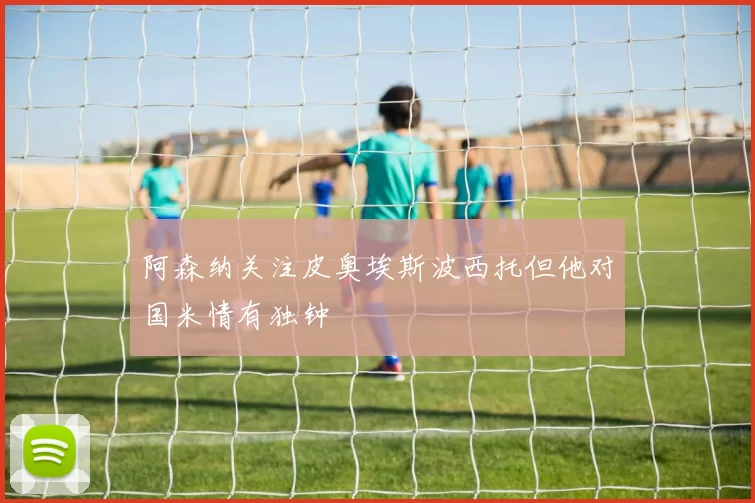 阿森纳关注皮奥埃斯波西托但他对国米情有独钟