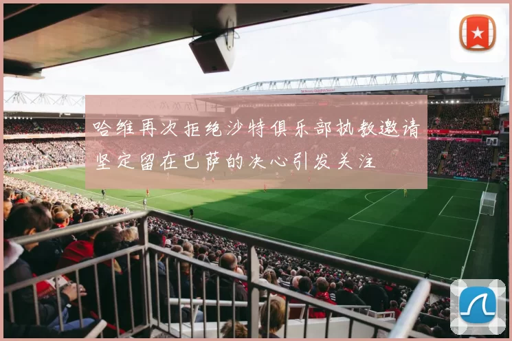 哈维再次拒绝沙特俱乐部执教邀请坚定留在巴萨的决心引发关注