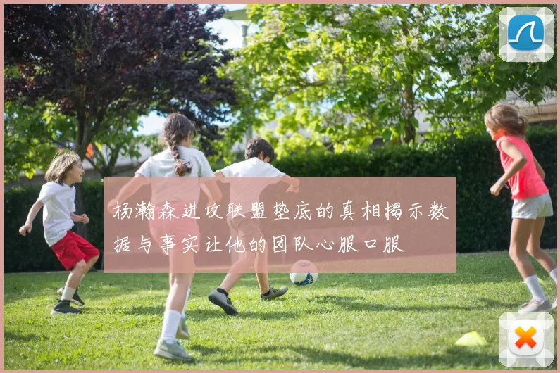 杨瀚森进攻联盟垫底的真相揭示数据与事实让他的团队心服口服