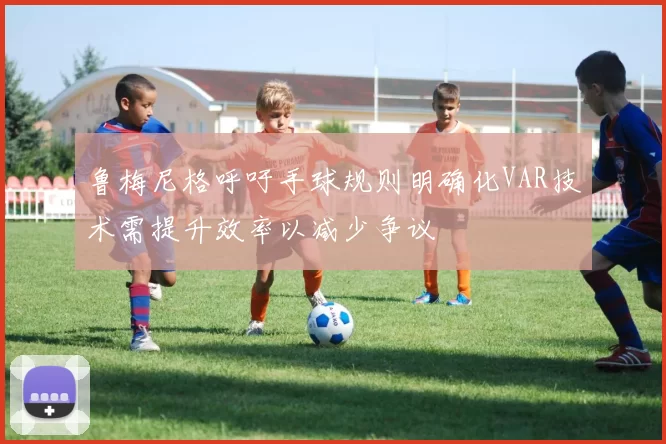 鲁梅尼格呼吁手球规则明确化VAR技术需提升效率以减少争议