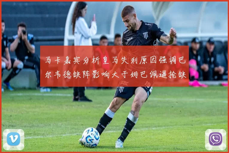 马卡嘉宾分析皇马失利原因强调巴尔韦德缺阵影响大于姆巴佩逼抢缺失