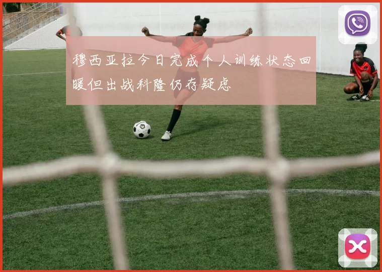 穆西亚拉今日完成个人训练状态回暖但出战科隆仍存疑虑