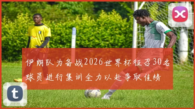 伊朗队为备战2026世界杯征召30名球员进行集训全力以赴争取佳绩