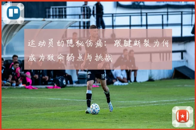 运动员的隐秘伤痛：跟腱断裂为何成为致命弱点与挑战