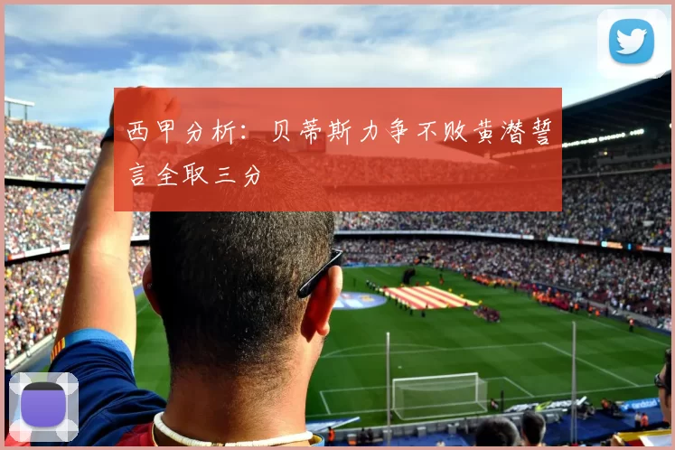 西甲分析：贝蒂斯力争不败黄潜誓言全取三分