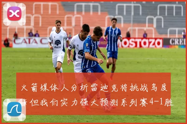 火箭媒体人分析雷迪克将挑战乌度卡但我们实力强大预测系列赛4-1胜出