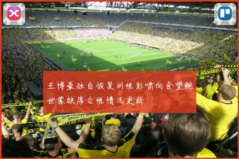 王博豪独自恢复训练彭啸向余望鲍世蒙缺席合练情况更新